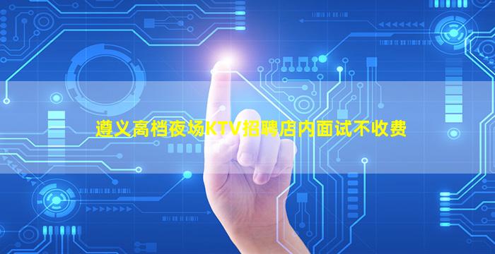 遵义高档夜场KTV招聘店内面试不收费